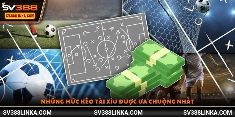 Những mức kèo Tài Xỉu được ưa chuộng nhất